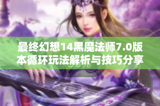 最终幻想14黑魔法师7.0版本循环玩法解析与技巧分享