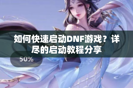 如何快速启动DNF游戏？详尽的启动教程分享