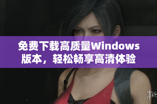 免费下载高质量Windows版本，轻松畅享高清体验