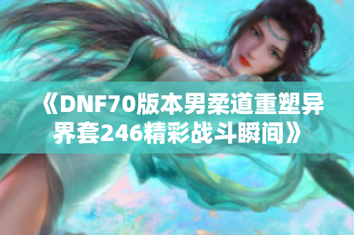 《DNF70版本男柔道重塑异界套246精彩战斗瞬间》