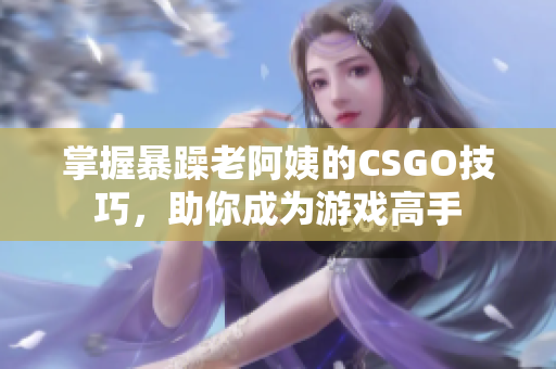 掌握暴躁老阿姨的CSGO技巧，助你成为游戏高手