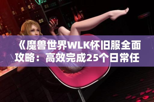 《魔兽世界WLK怀旧服全面攻略：高效完成25个日常任务的最佳路径》