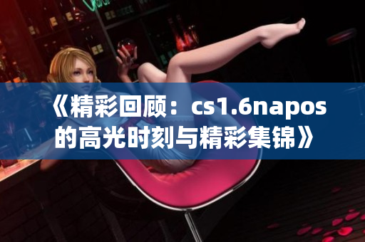 《精彩回顾：cs1.6napos的高光时刻与精彩集锦》