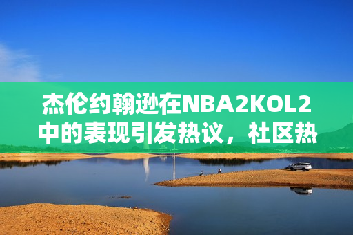 杰伦约翰逊在NBA2KOL2中的表现引发热议，社区热讨论揭秘