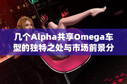 几个Alpha共享Omega车型的独特之处与市场前景分析