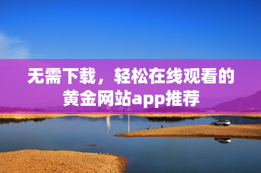 无需下载，轻松在线观看的黄金网站app推荐