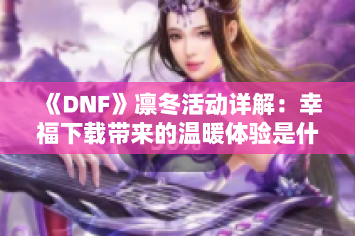 《DNF》凛冬活动详解：幸福下载带来的温暖体验是什么样的？