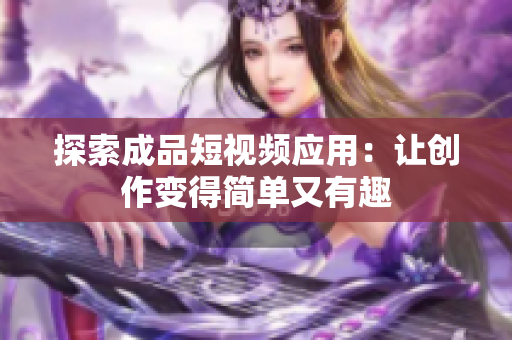 探索成品短视频应用：让创作变得简单又有趣