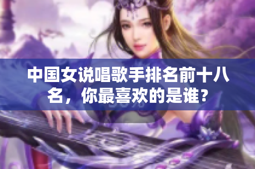 中国女说唱歌手排名前十八名，你最喜欢的是谁？