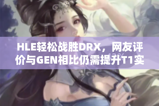 HLE轻松战胜DRX，网友评价与GEN相比仍需提升T1实力