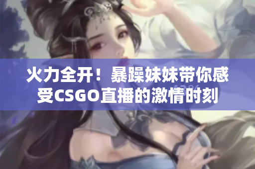 火力全开！暴躁妹妹带你感受CSGO直播的激情时刻