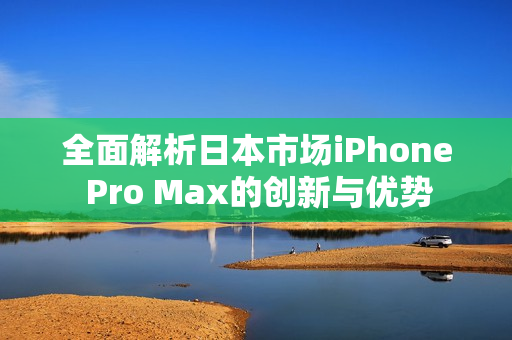 全面解析日本市场iPhone Pro Max的创新与优势