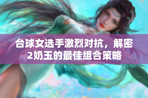 台球女选手激烈对抗，解密2奶玉的最佳组合策略