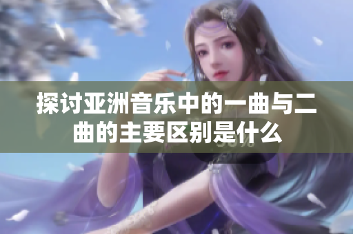 探讨亚洲音乐中的一曲与二曲的主要区别是什么