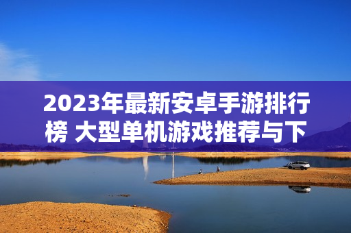 2023年最新安卓手游排行榜 大型单机游戏推荐与下载攻略