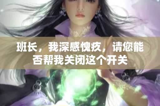 班长，我深感愧疚，请您能否帮我关闭这个开关