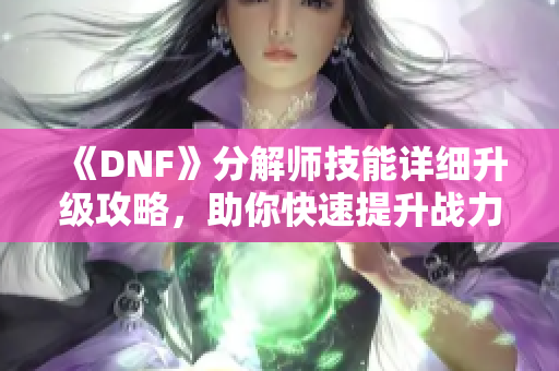 《DNF》分解师技能详细升级攻略，助你快速提升战力!