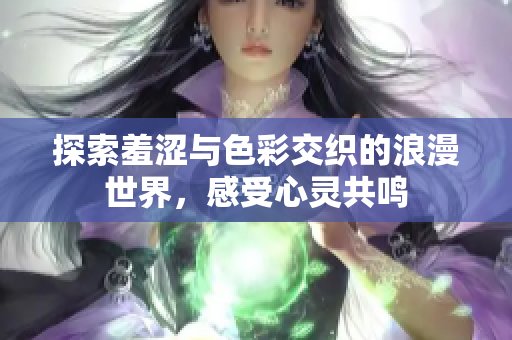 探索羞涩与色彩交织的浪漫世界，感受心灵共鸣