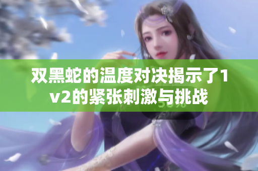 双黑蛇的温度对决揭示了1v2的紧张刺激与挑战