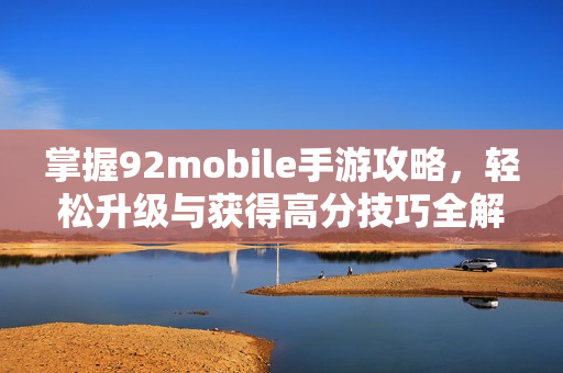 掌握92mobile手游攻略，轻松升级与获得高分技巧全解析