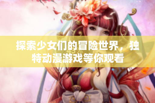 探索少女们的冒险世界，独特动漫游戏等你观看