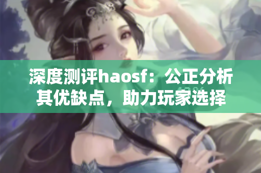 深度测评haosf：公正分析其优缺点，助力玩家选择