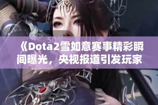 《Dota2雪如意赛事精彩瞬间曝光，央视报道引发玩家热议》