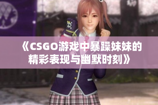 《CSGO游戏中暴躁妹妹的精彩表现与幽默时刻》