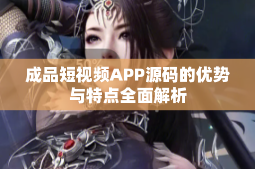 成品短视频APP源码的优势与特点全面解析