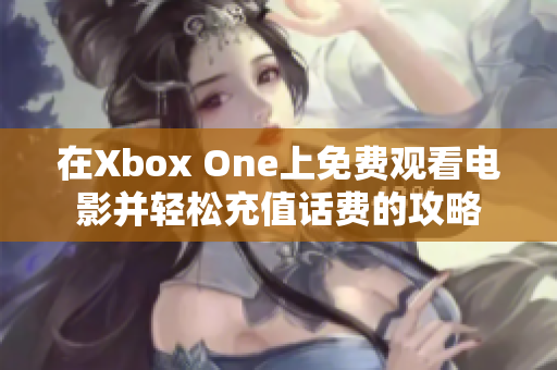 在Xbox One上免费观看电影并轻松充值话费的攻略