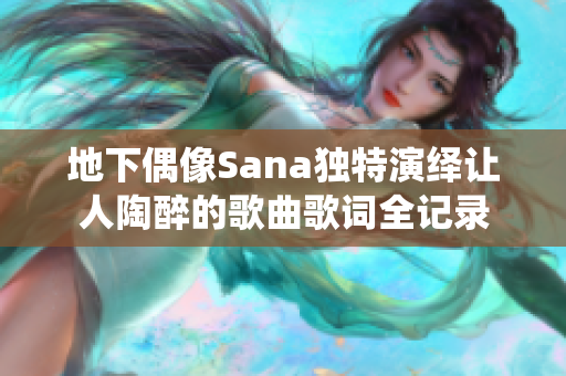 地下偶像Sana独特演绎让人陶醉的歌曲歌词全记录