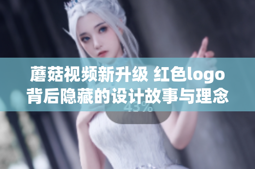 蘑菇视频新升级 红色logo背后隐藏的设计故事与理念