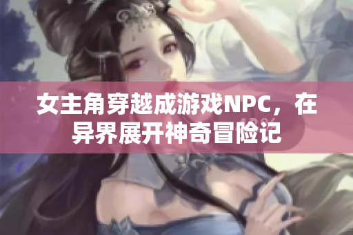 女主角穿越成游戏NPC，在异界展开神奇冒险记