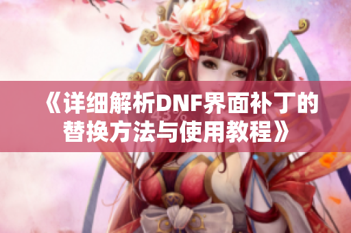 《详细解析DNF界面补丁的替换方法与使用教程》