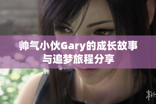 帅气小伙Gary的成长故事与追梦旅程分享