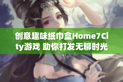 创意趣味纸巾盒Home7City游戏 助你打发无聊时光