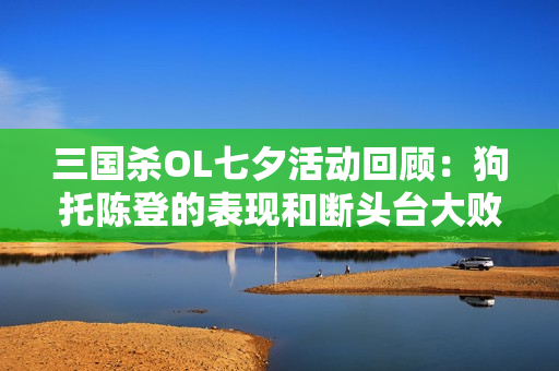 三国杀OL七夕活动回顾：狗托陈登的表现和断头台大败解析