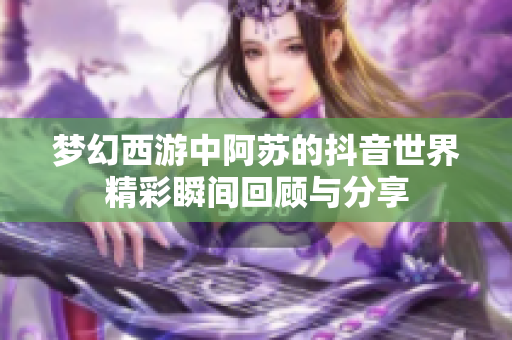 梦幻西游中阿苏的抖音世界精彩瞬间回顾与分享