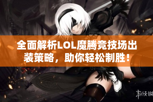 全面解析LOL魔腾竞技场出装策略，助你轻松制胜！