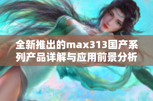 全新推出的max313国产系列产品详解与应用前景分析