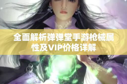 全面解析弹弹堂手游枪械属性及VIP价格详解