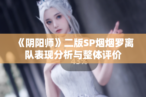 《阴阳师》二版SP烟烟罗离队表现分析与整体评价