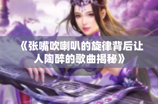 《张嘴吹喇叭的旋律背后让人陶醉的歌曲揭秘》