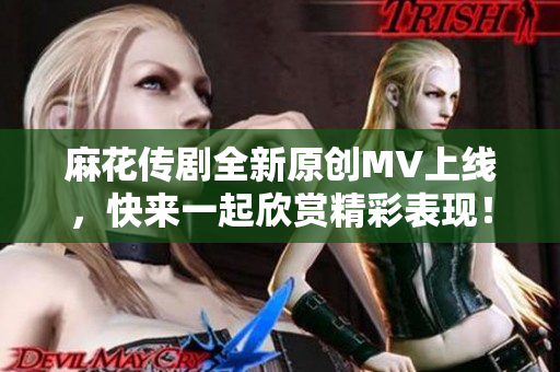 麻花传剧全新原创MV上线，快来一起欣赏精彩表现！