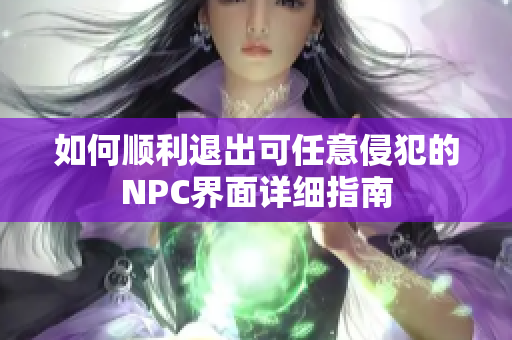 如何顺利退出可任意侵犯的NPC界面详细指南