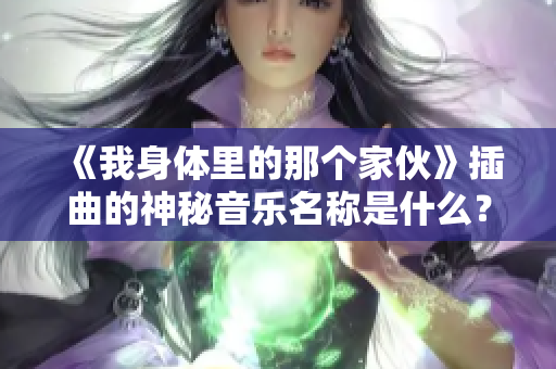 《我身体里的那个家伙》插曲的神秘音乐名称是什么？