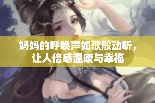 妈妈的呼唤声如歌般动听，让人倍感温暖与幸福