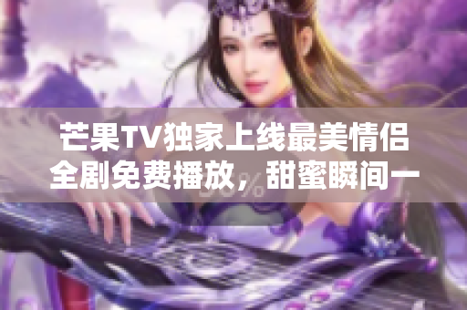 芒果TV独家上线最美情侣全剧免费播放，甜蜜瞬间一次看个够