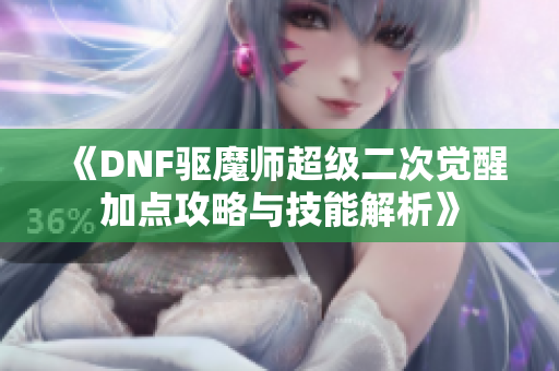 《DNF驱魔师超级二次觉醒加点攻略与技能解析》