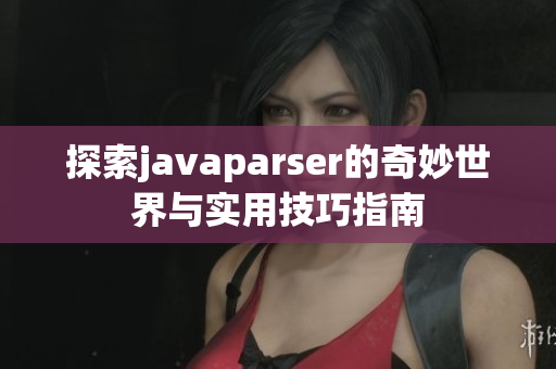 探索javaparser的奇妙世界与实用技巧指南